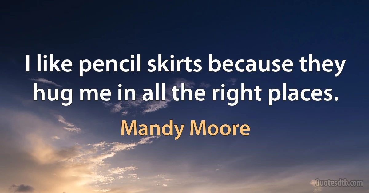 I like pencil skirts because they hug me in all the right places. (Mandy Moore)