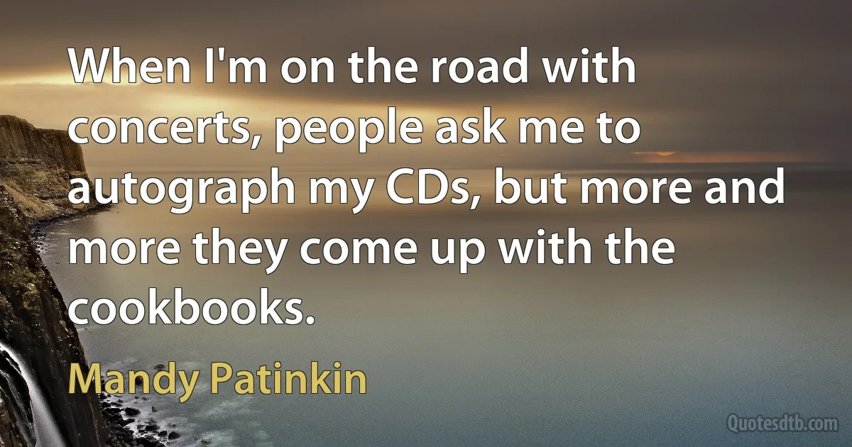 When I'm on the road with concerts, people ask me to autograph my CDs, but more and more they come up with the cookbooks. (Mandy Patinkin)