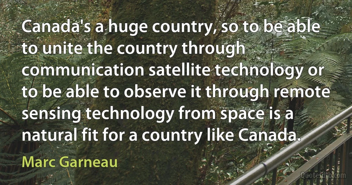 Canada's a huge country, so to be able to unite the country through communication satellite technology or to be able to observe it through remote sensing technology from space is a natural fit for a country like Canada. (Marc Garneau)