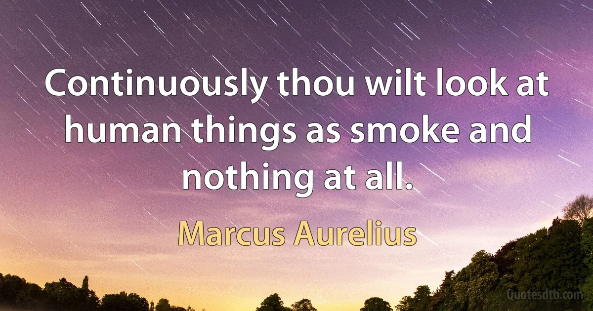 Continuously thou wilt look at human things as smoke and nothing at all. (Marcus Aurelius)