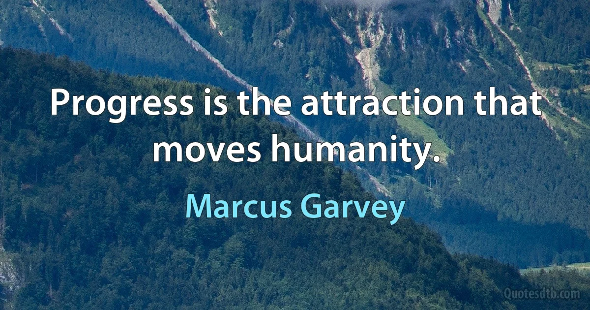 Progress is the attraction that moves humanity. (Marcus Garvey)