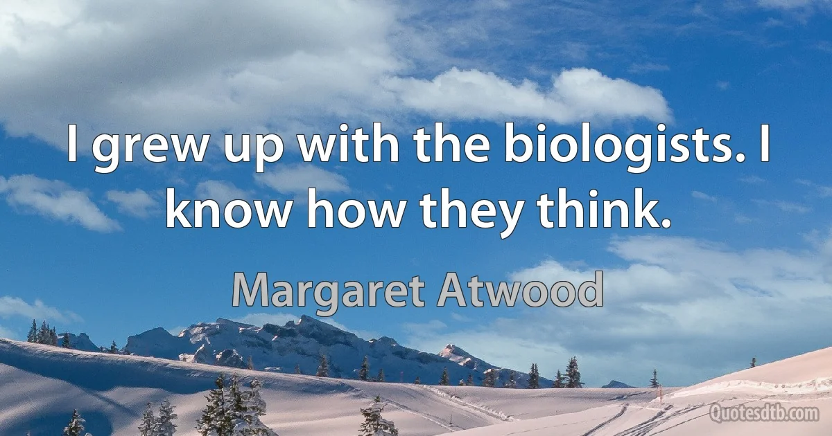 I grew up with the biologists. I know how they think. (Margaret Atwood)