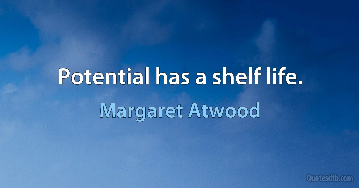 Potential has a shelf life. (Margaret Atwood)