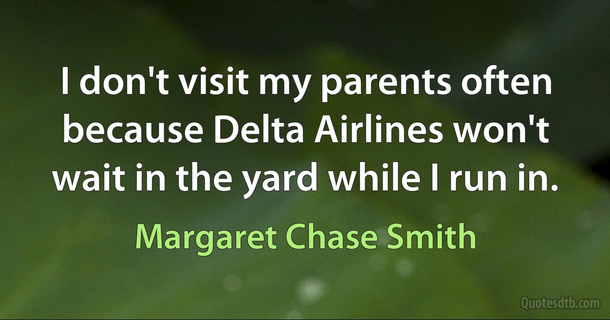 I don't visit my parents often because Delta Airlines won't wait in the yard while I run in. (Margaret Chase Smith)