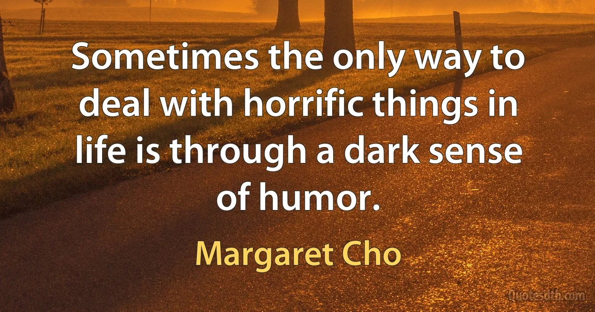 Sometimes the only way to deal with horrific things in life is through a dark sense of humor. (Margaret Cho)