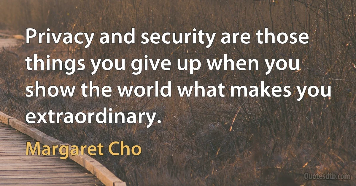 Privacy and security are those things you give up when you show the world what makes you extraordinary. (Margaret Cho)