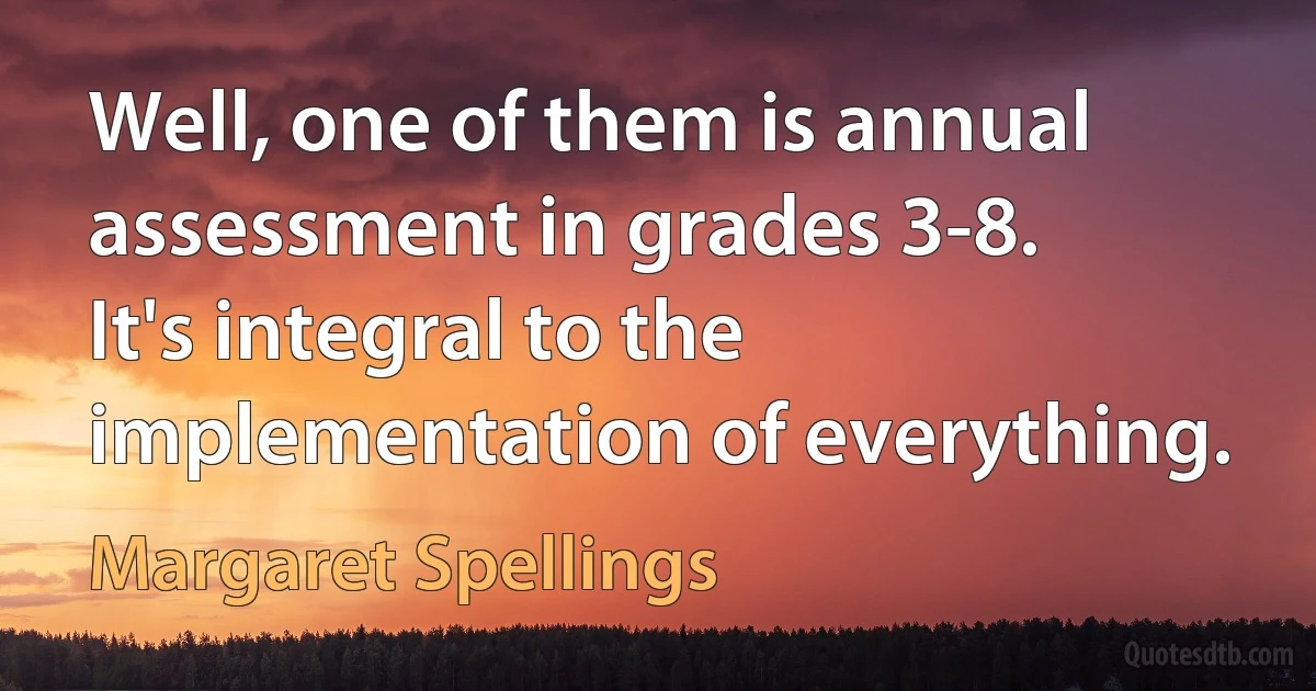 Well, one of them is annual assessment in grades 3-8. It's integral to the implementation of everything. (Margaret Spellings)