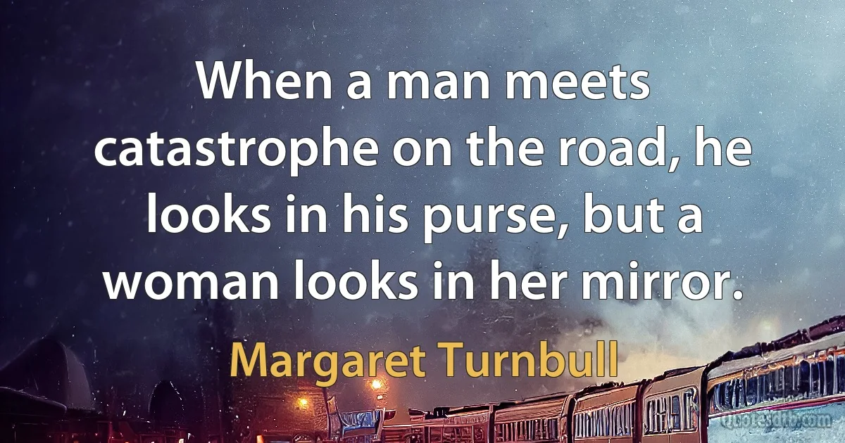 When a man meets catastrophe on the road, he looks in his purse, but a woman looks in her mirror. (Margaret Turnbull)