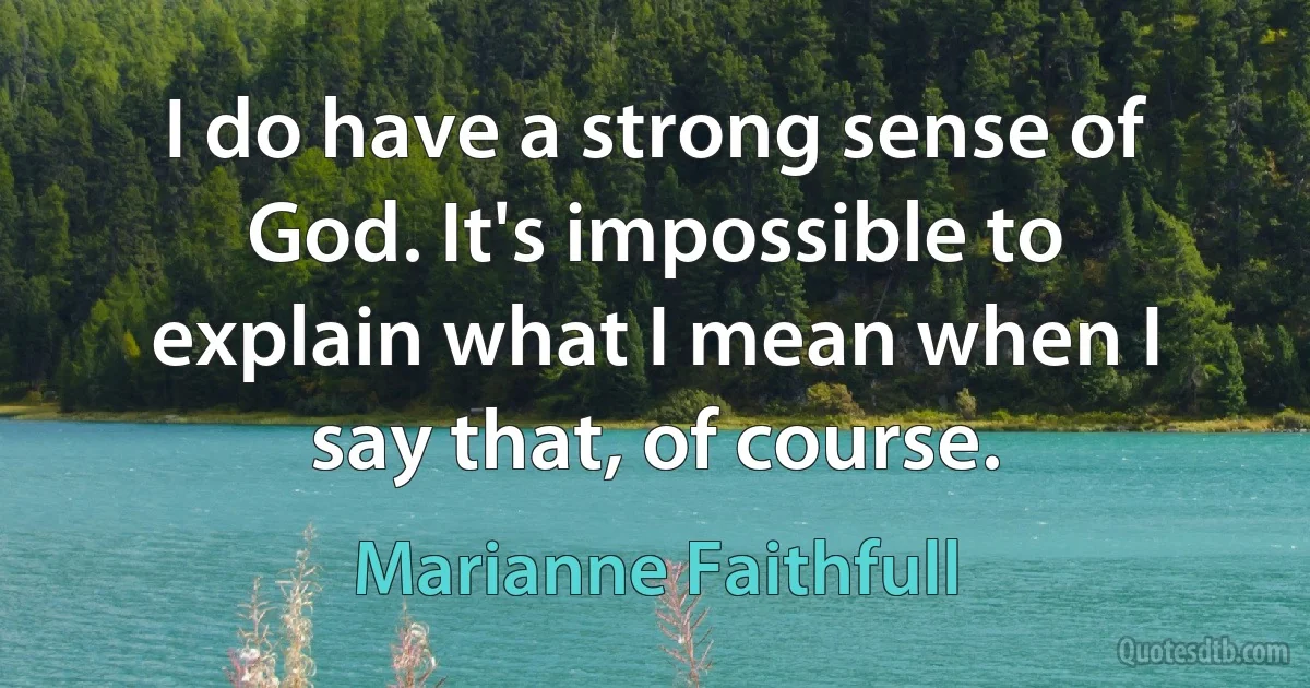 I do have a strong sense of God. It's impossible to explain what I mean when I say that, of course. (Marianne Faithfull)