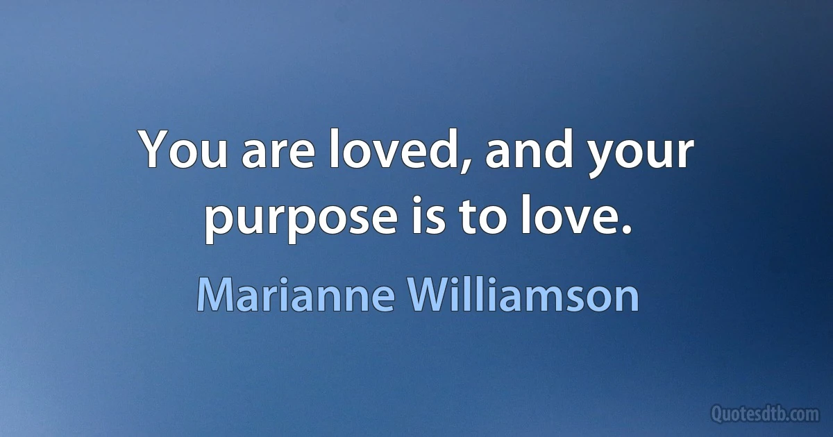 You are loved, and your purpose is to love. (Marianne Williamson)