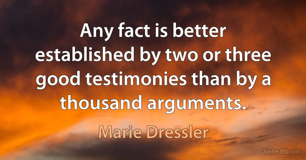 Any fact is better established by two or three good testimonies than by a thousand arguments. (Marie Dressler)