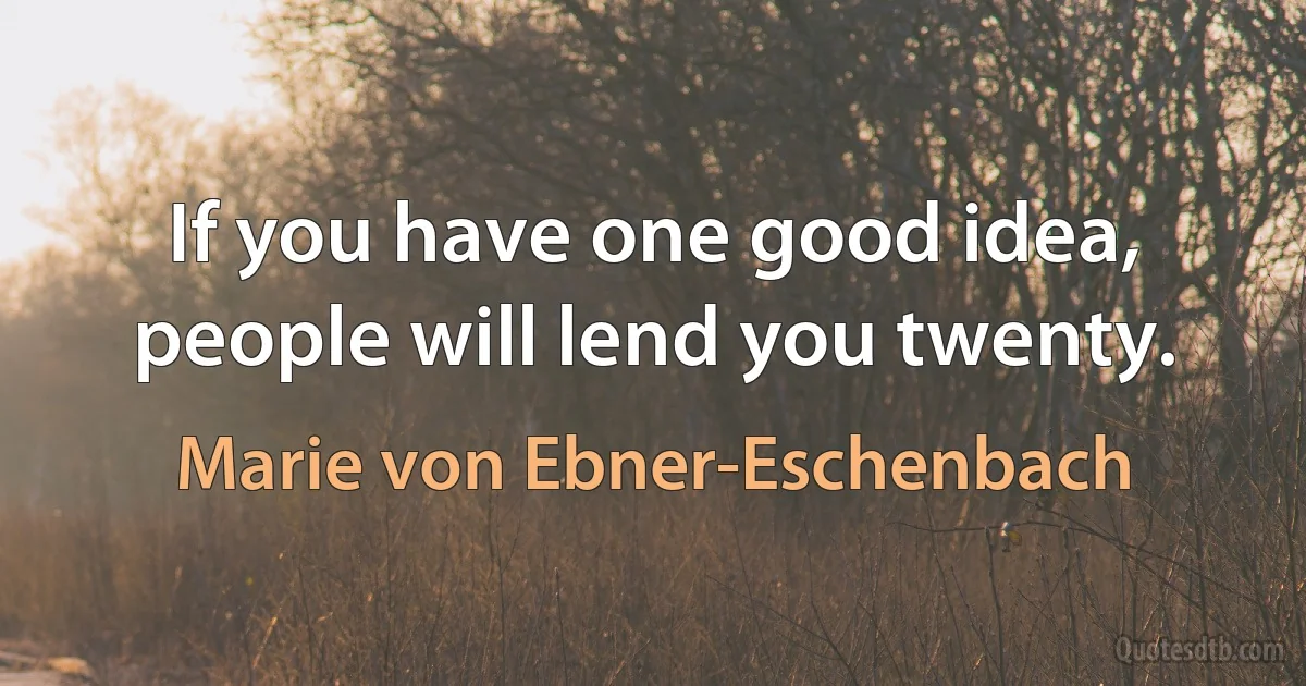 If you have one good idea, people will lend you twenty. (Marie von Ebner-Eschenbach)