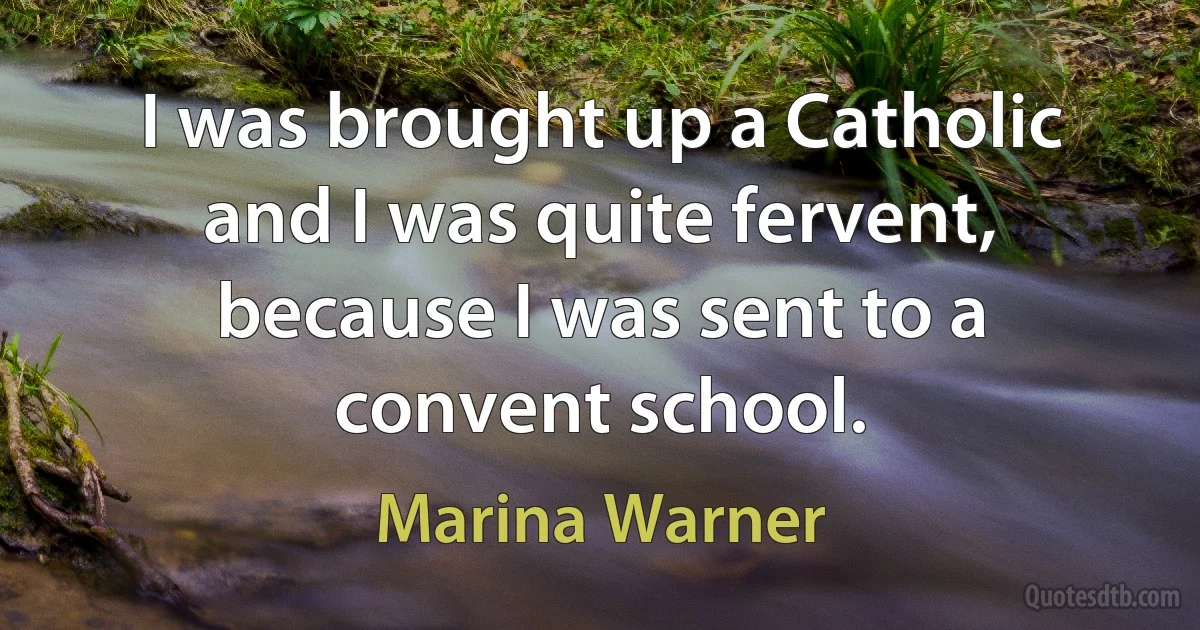 I was brought up a Catholic and I was quite fervent, because I was sent to a convent school. (Marina Warner)