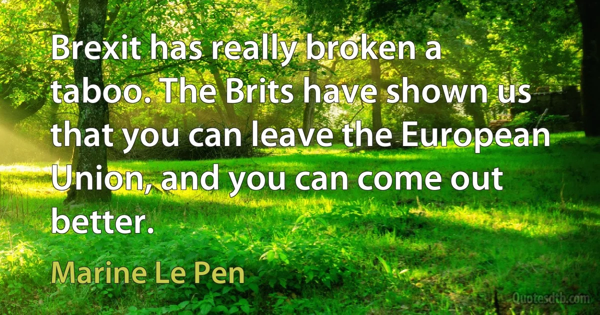 Brexit has really broken a taboo. The Brits have shown us that you can leave the European Union, and you can come out better. (Marine Le Pen)