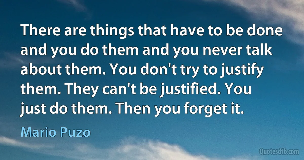 There are things that have to be done and you do them and you never talk about them. You don't try to justify them. They can't be justified. You just do them. Then you forget it. (Mario Puzo)