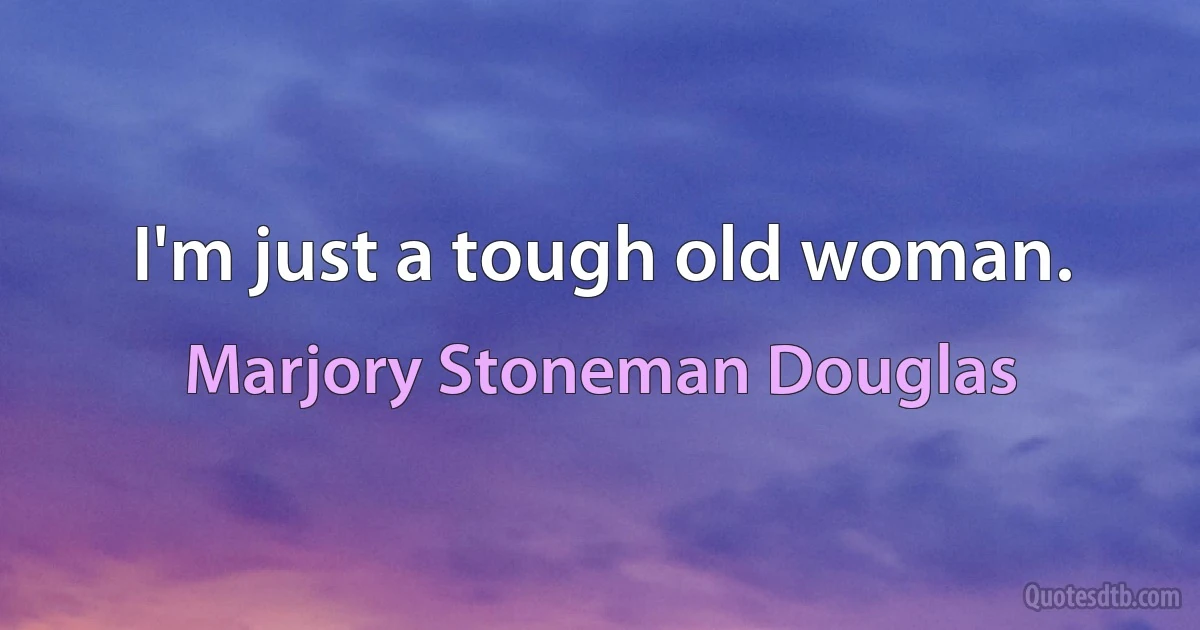 I'm just a tough old woman. (Marjory Stoneman Douglas)