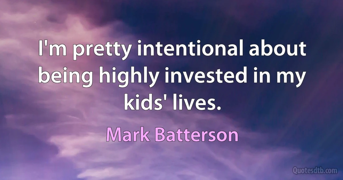 I'm pretty intentional about being highly invested in my kids' lives. (Mark Batterson)