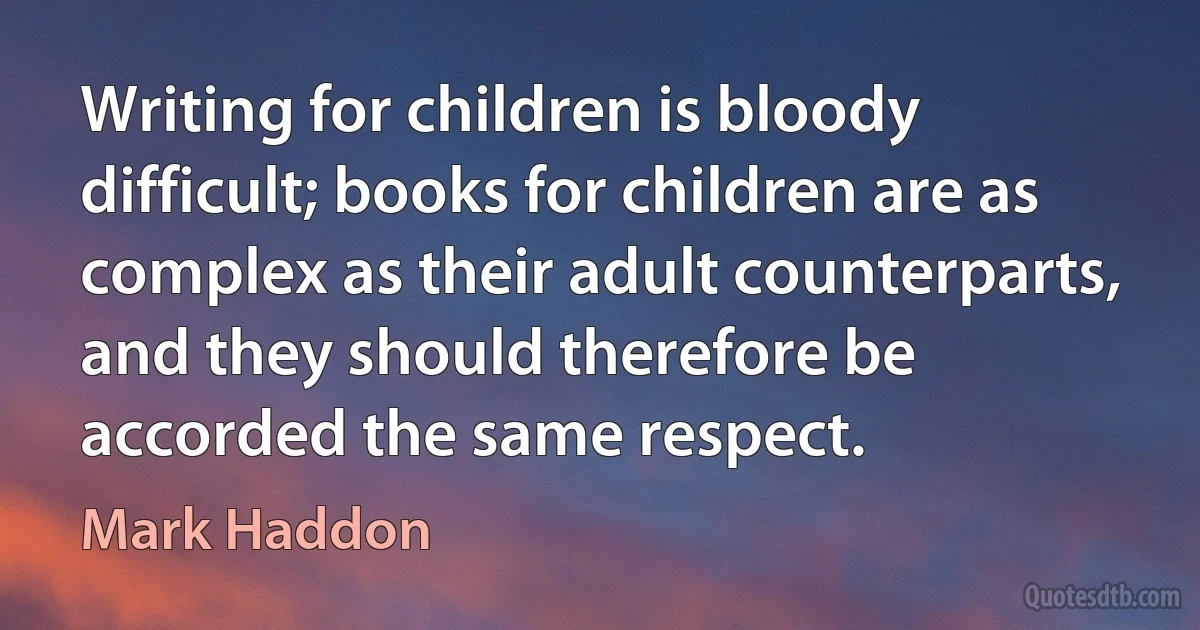 Writing for children is bloody difficult; books for children are as complex as their adult counterparts, and they should therefore be accorded the same respect. (Mark Haddon)