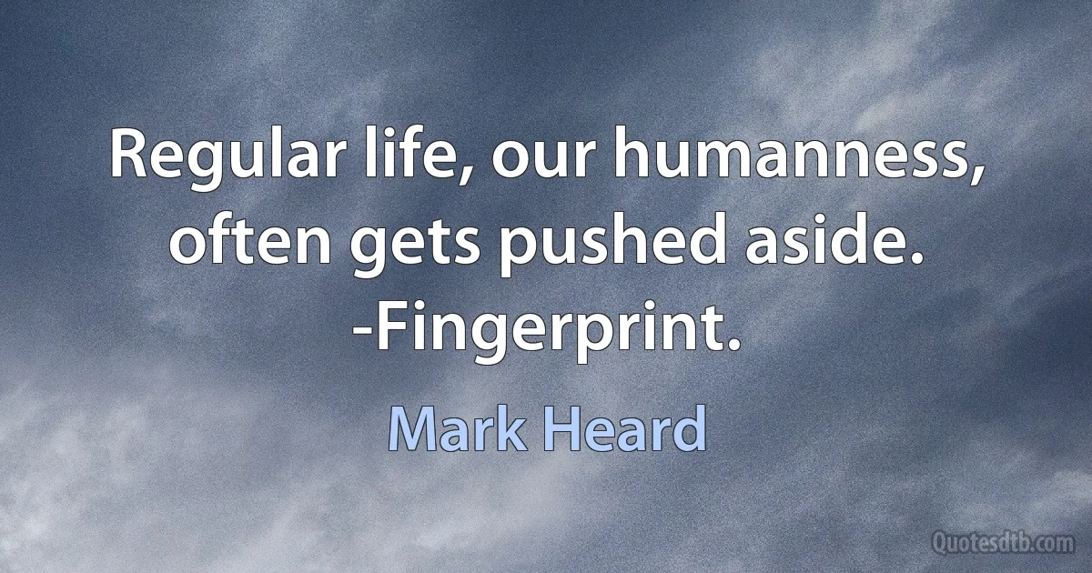 Regular life, our humanness, often gets pushed aside. -Fingerprint. (Mark Heard)