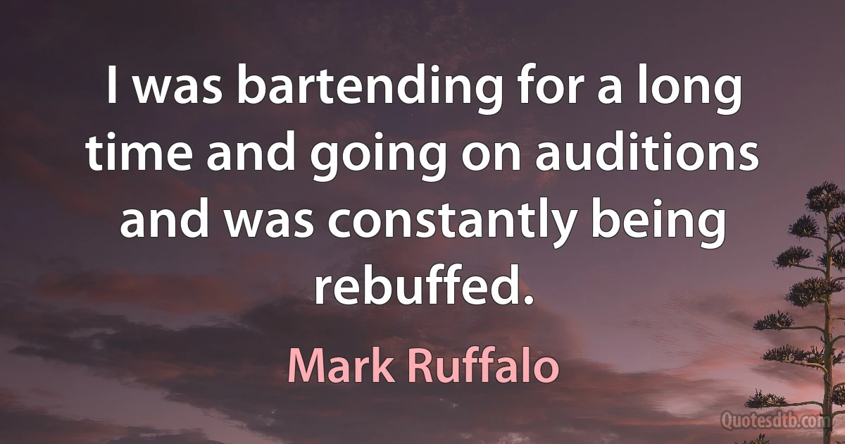 I was bartending for a long time and going on auditions and was constantly being rebuffed. (Mark Ruffalo)