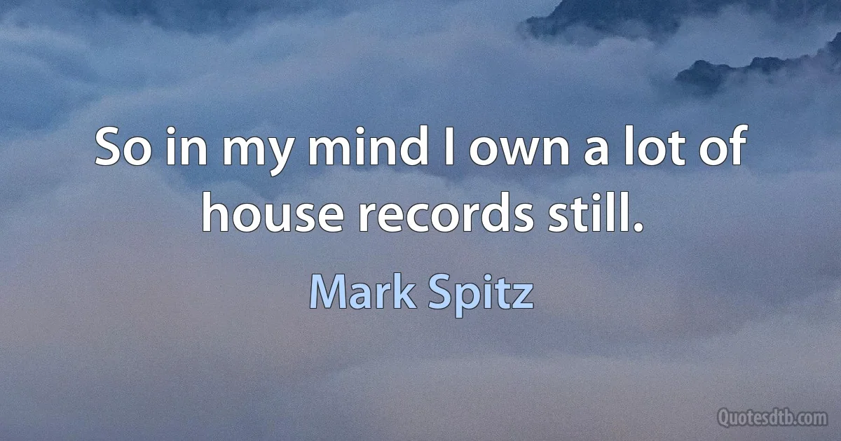 So in my mind I own a lot of house records still. (Mark Spitz)