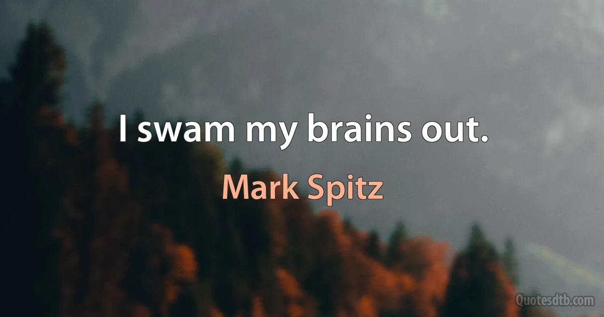 I swam my brains out. (Mark Spitz)