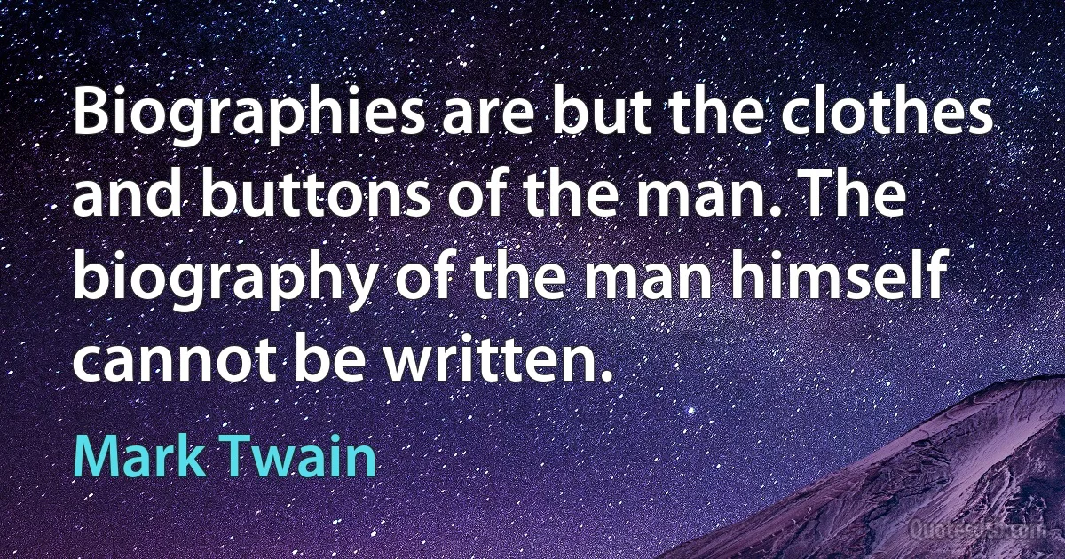 Biographies are but the clothes and buttons of the man. The biography of the man himself cannot be written. (Mark Twain)