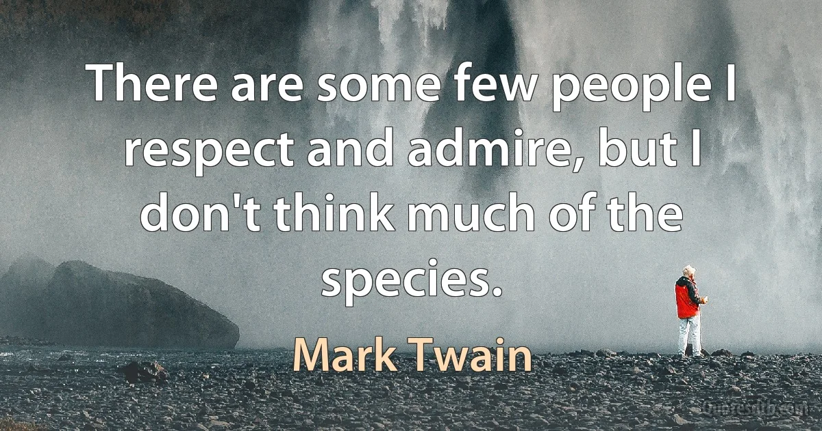 There are some few people I respect and admire, but I don't think much of the species. (Mark Twain)