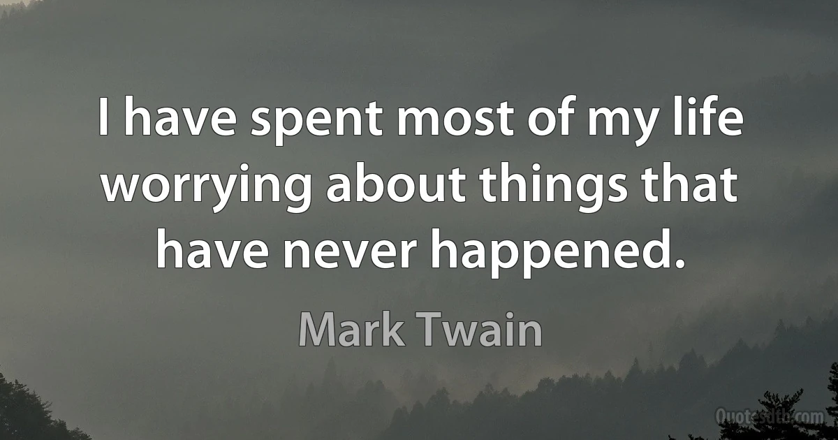 I have spent most of my life worrying about things that have never happened. (Mark Twain)