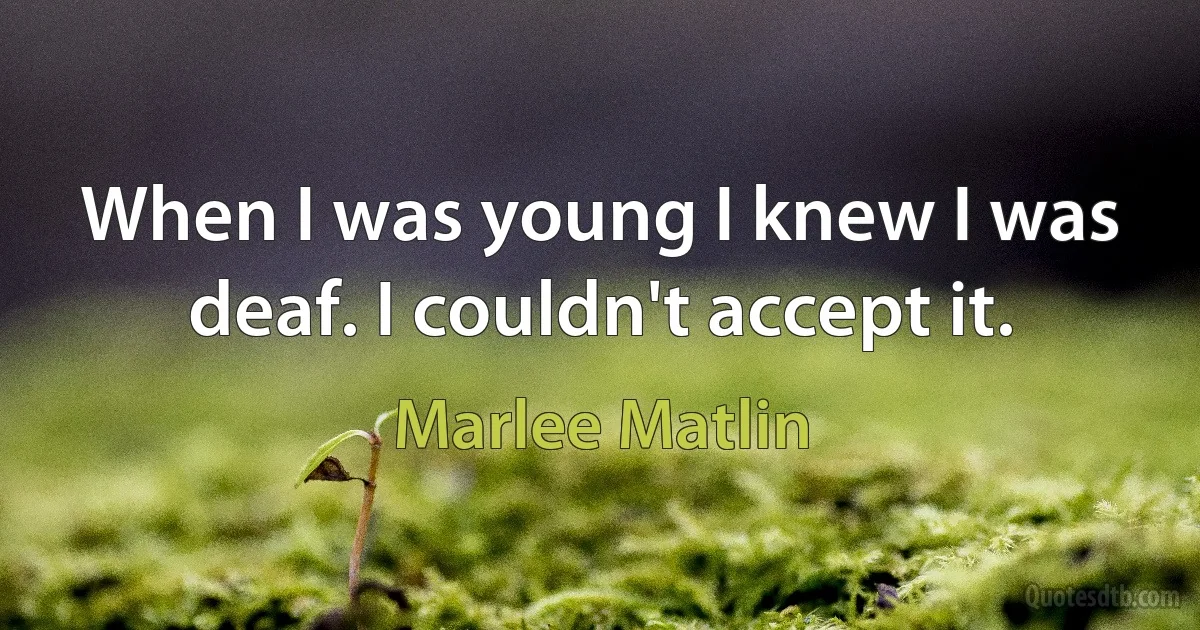 When I was young I knew I was deaf. I couldn't accept it. (Marlee Matlin)