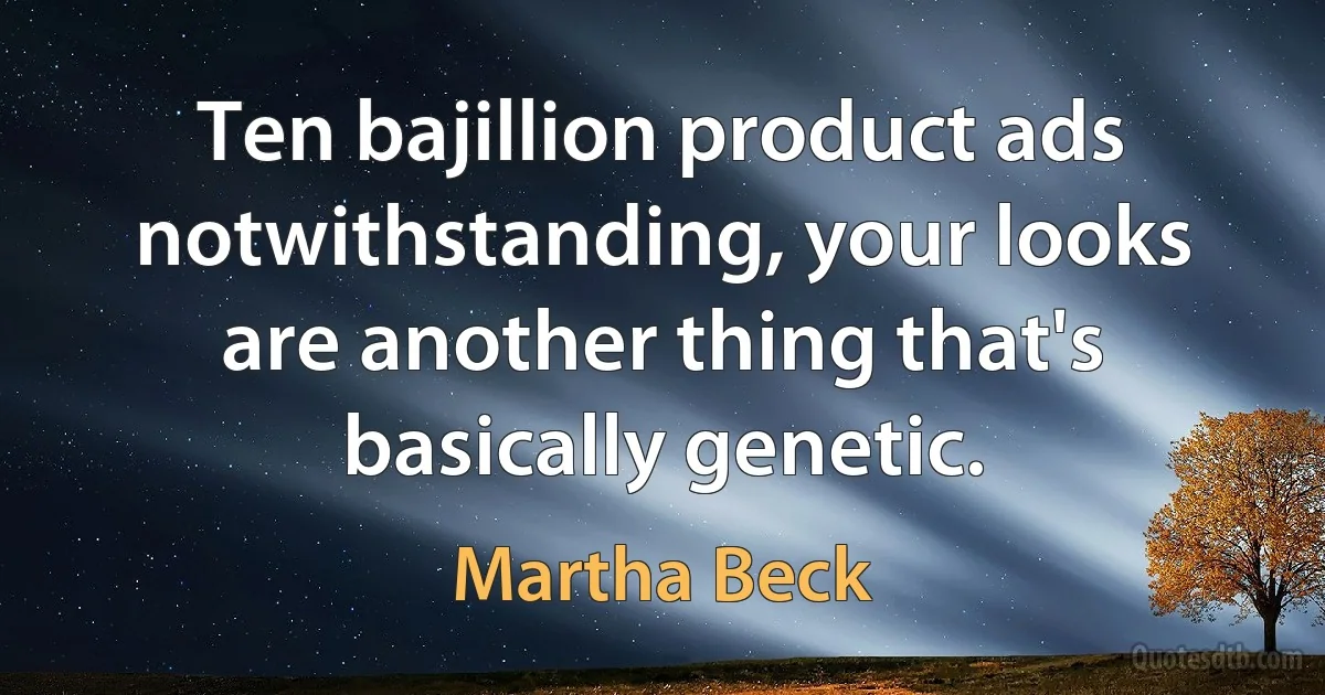 Ten bajillion product ads notwithstanding, your looks are another thing that's basically genetic. (Martha Beck)