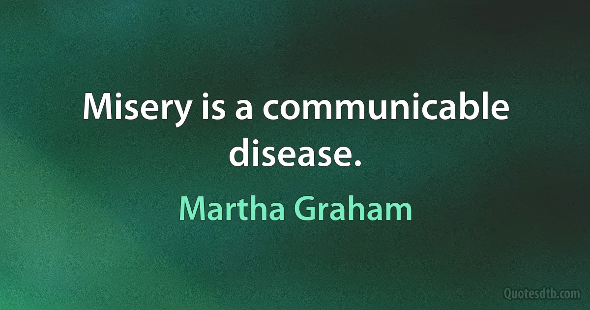 Misery is a communicable disease. (Martha Graham)