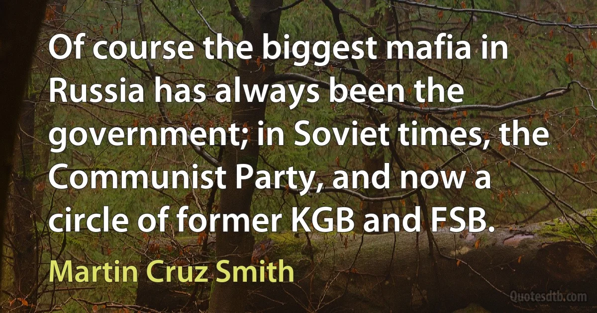 Of course the biggest mafia in Russia has always been the government; in Soviet times, the Communist Party, and now a circle of former KGB and FSB. (Martin Cruz Smith)