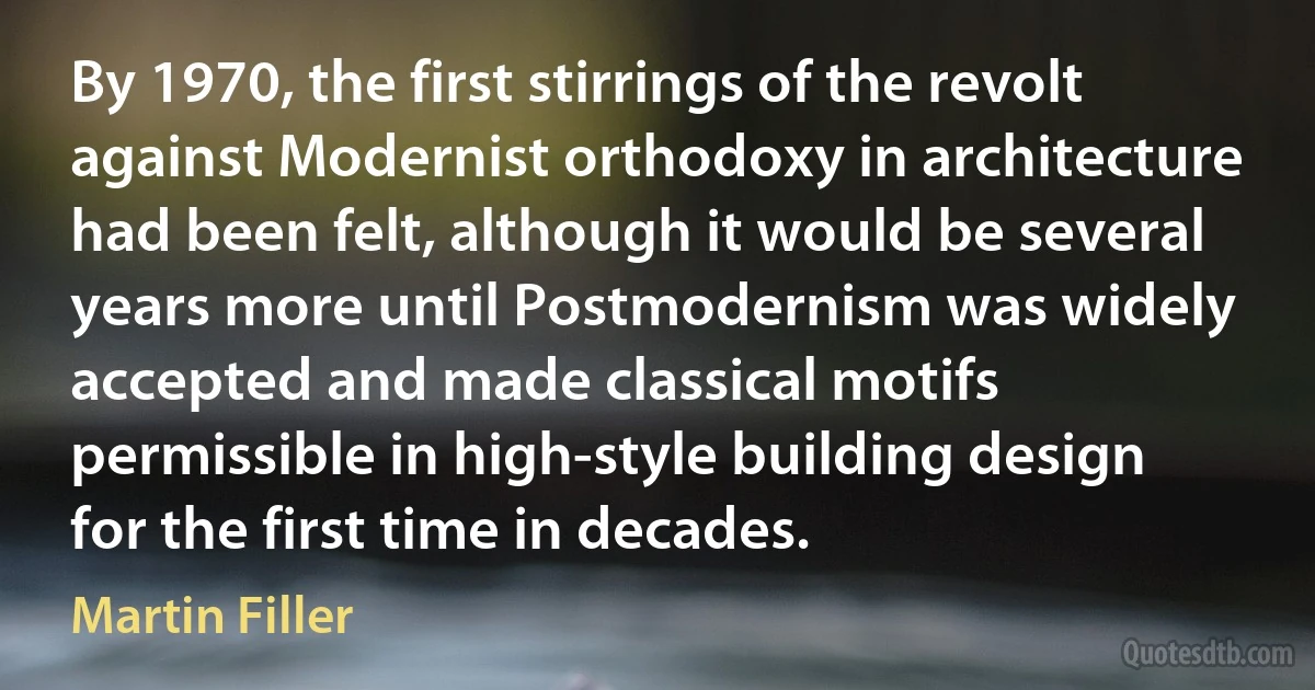 By 1970, the first stirrings of the revolt against Modernist orthodoxy in architecture had been felt, although it would be several years more until Postmodernism was widely accepted and made classical motifs permissible in high-style building design for the first time in decades. (Martin Filler)