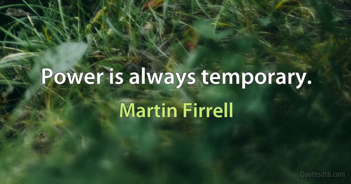 Power is always temporary. (Martin Firrell)