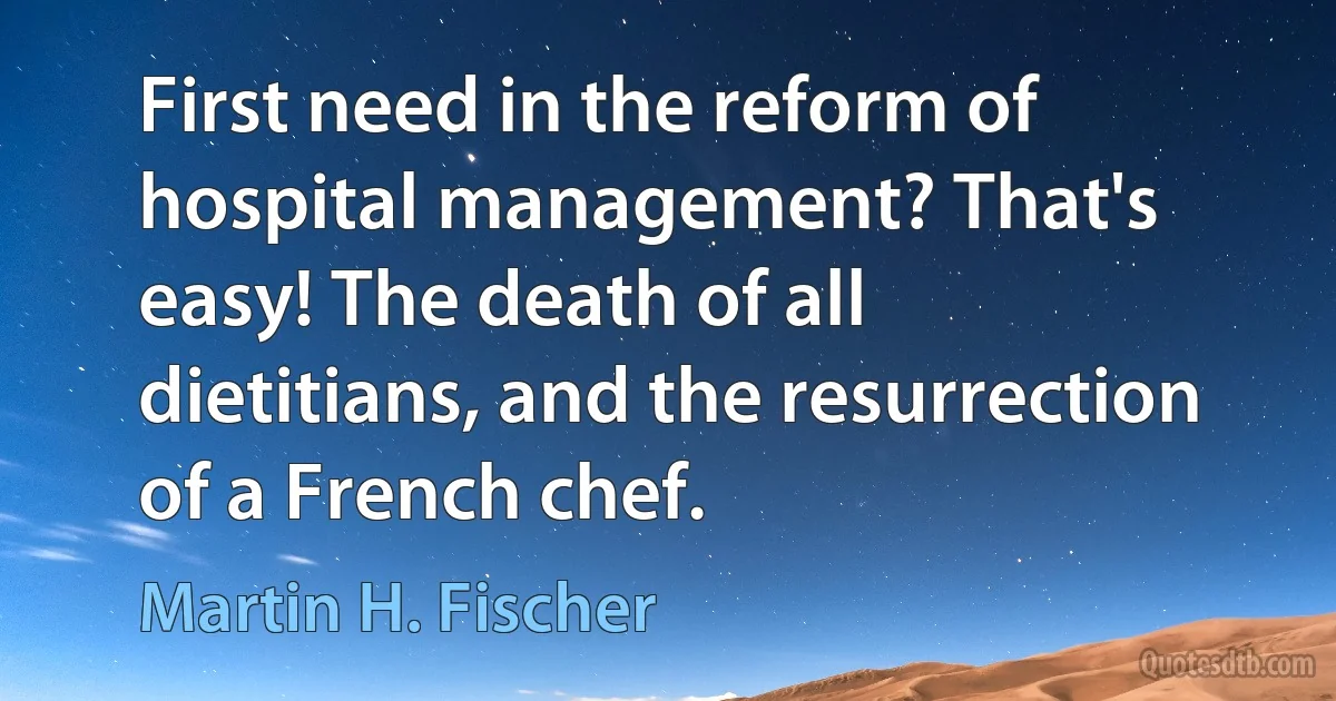 First need in the reform of hospital management? That's easy! The death of all dietitians, and the resurrection of a French chef. (Martin H. Fischer)