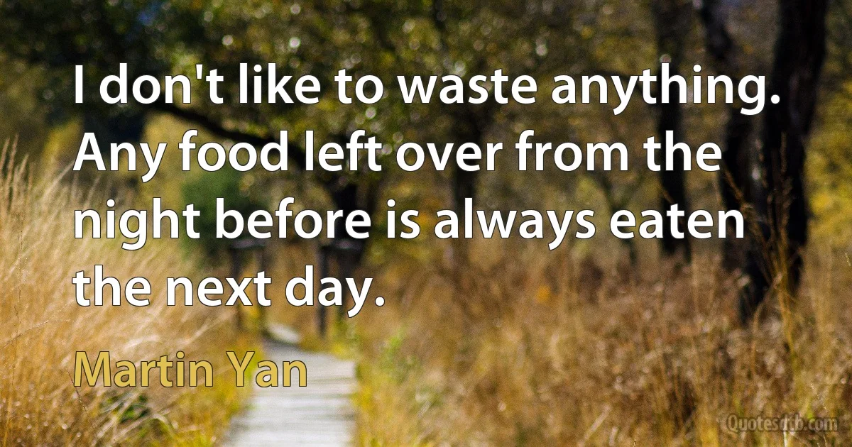 I don't like to waste anything. Any food left over from the night before is always eaten the next day. (Martin Yan)