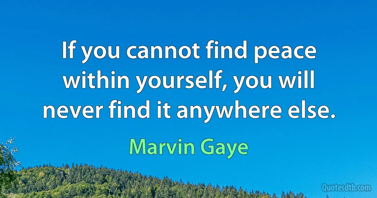 If you cannot find peace within yourself, you will never find it anywhere else. (Marvin Gaye)