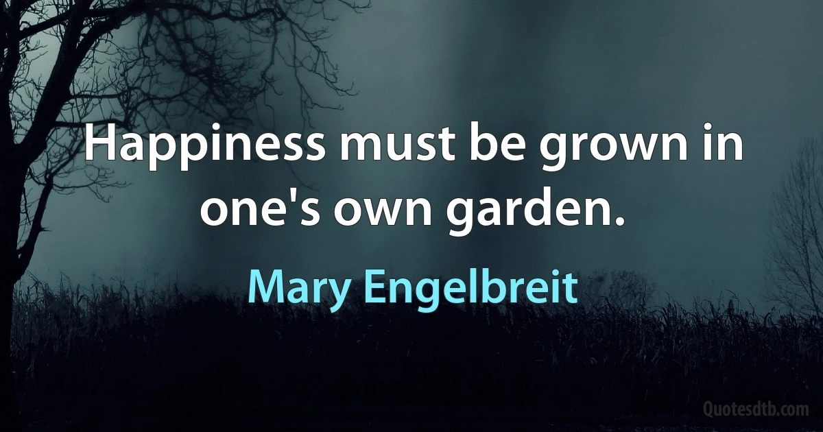 Happiness must be grown in one's own garden. (Mary Engelbreit)