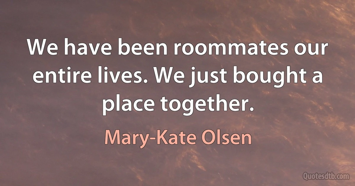 We have been roommates our entire lives. We just bought a place together. (Mary-Kate Olsen)