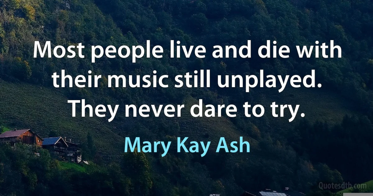 Most people live and die with their music still unplayed. They never dare to try. (Mary Kay Ash)