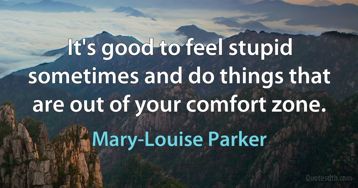 It's good to feel stupid sometimes and do things that are out of your comfort zone. (Mary-Louise Parker)