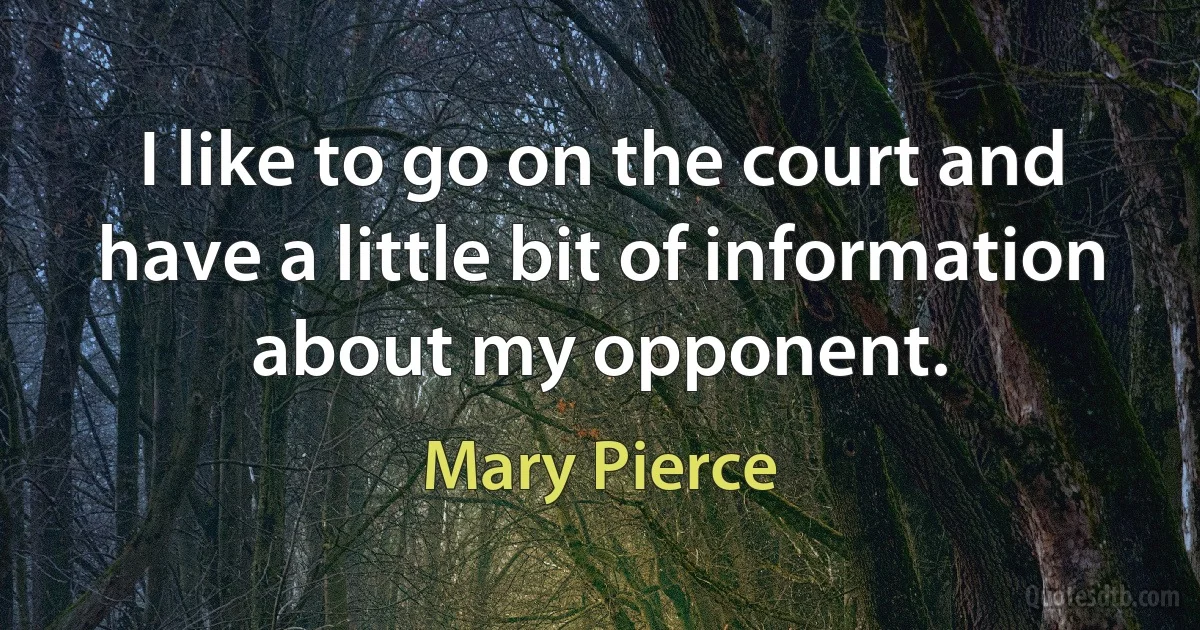 I like to go on the court and have a little bit of information about my opponent. (Mary Pierce)