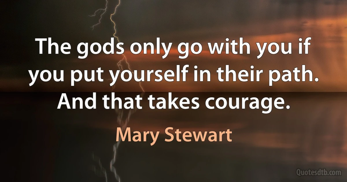 The gods only go with you if you put yourself in their path. And that takes courage. (Mary Stewart)