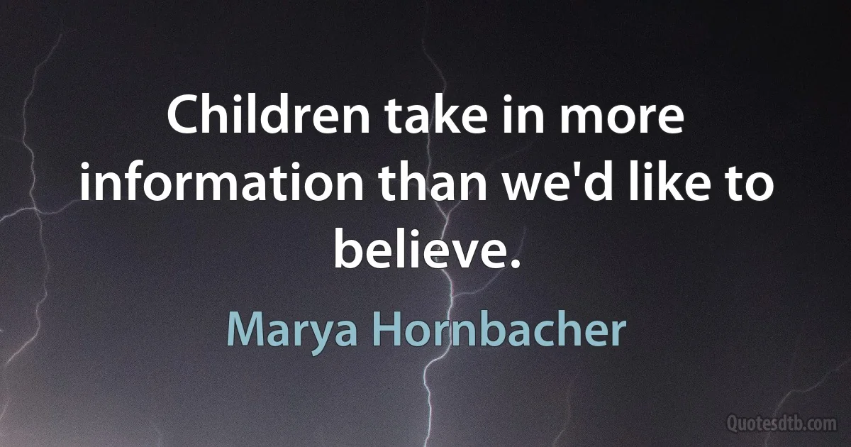 Children take in more information than we'd like to believe. (Marya Hornbacher)