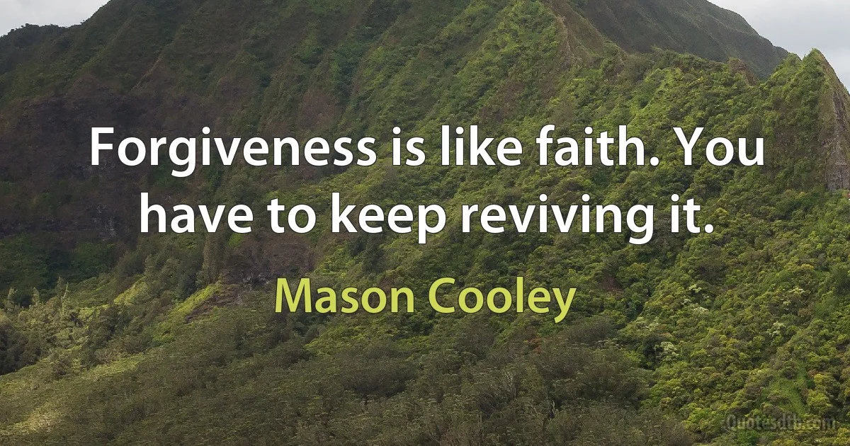 Forgiveness is like faith. You have to keep reviving it. (Mason Cooley)