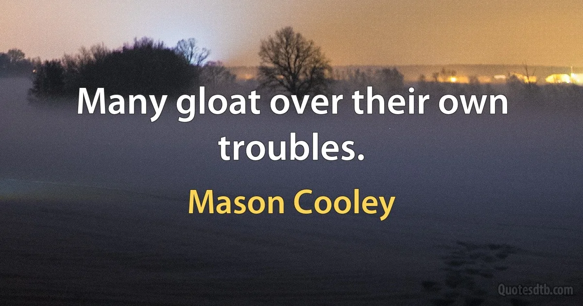 Many gloat over their own troubles. (Mason Cooley)