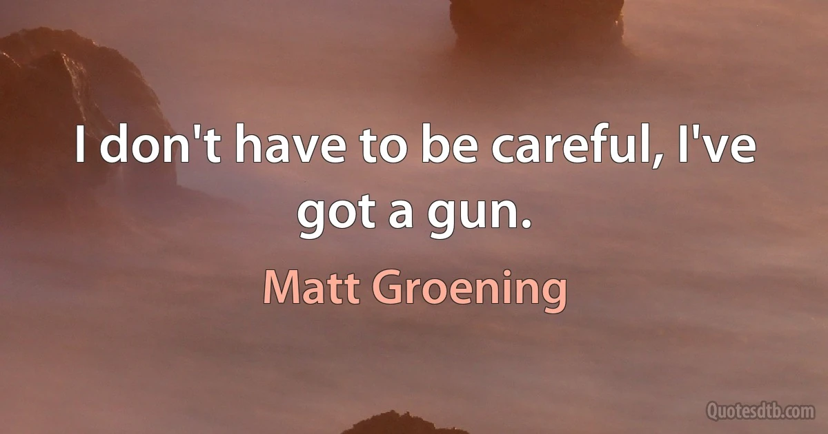 I don't have to be careful, I've got a gun. (Matt Groening)