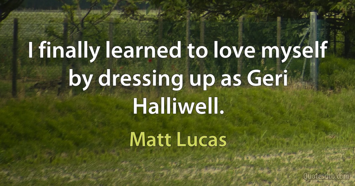 I finally learned to love myself by dressing up as Geri Halliwell. (Matt Lucas)