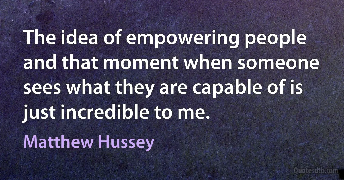 The idea of empowering people and that moment when someone sees what they are capable of is just incredible to me. (Matthew Hussey)